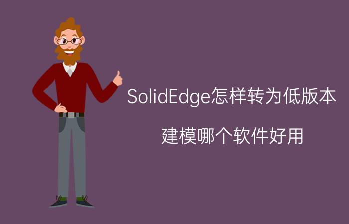 SolidEdge怎样转为低版本 建模哪个软件好用？